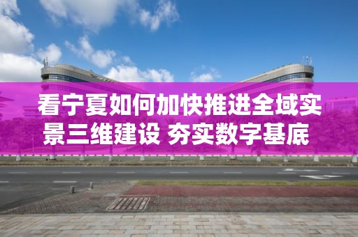 看寧夏如何加快推進全域實景三維建設 夯實數字基底 細構應用場景