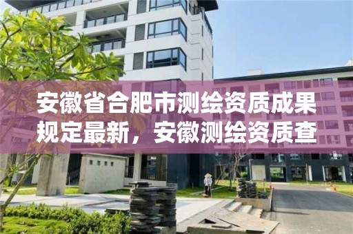 安徽省合肥市測繪資質成果規定最新，安徽測繪資質查詢系統