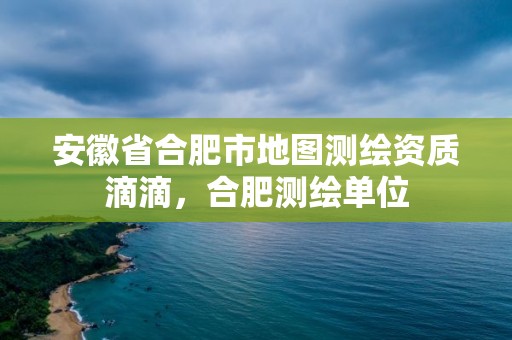 安徽省合肥市地圖測繪資質滴滴，合肥測繪單位