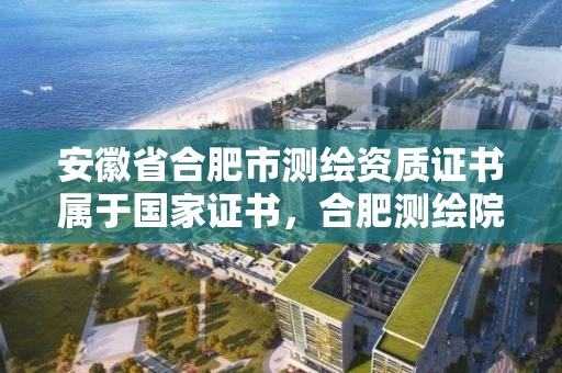 安徽省合肥市測繪資質證書屬于國家證書，合肥測繪院待遇怎么樣