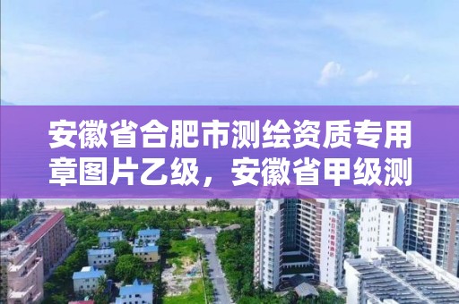 安徽省合肥市測繪資質專用章圖片乙級，安徽省甲級測繪資質單位