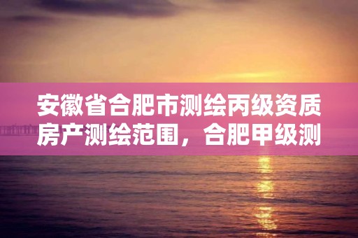 安徽省合肥市測繪丙級資質房產測繪范圍，合肥甲級測繪公司排行