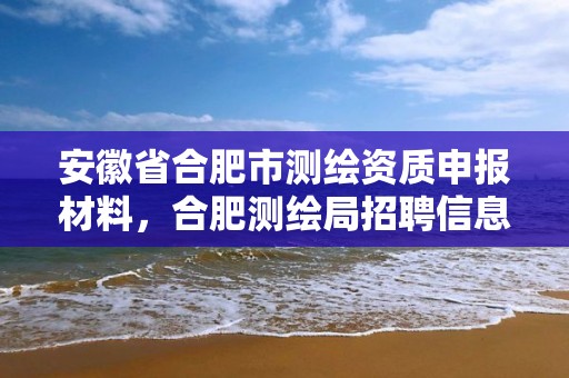 安徽省合肥市測繪資質(zhì)申報材料，合肥測繪局招聘信息