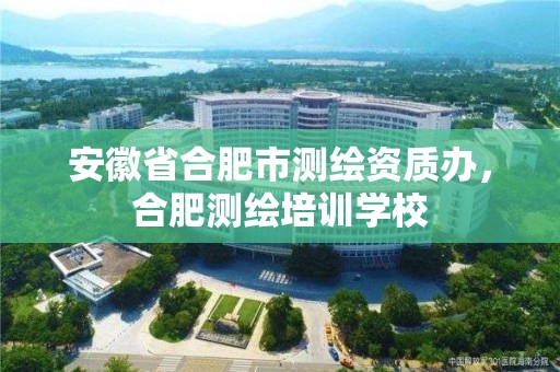 安徽省合肥市測(cè)繪資質(zhì)辦，合肥測(cè)繪培訓(xùn)學(xué)校