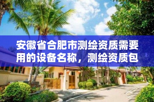 安徽省合肥市測繪資質需要用的設備名稱，測繪資質包含哪些