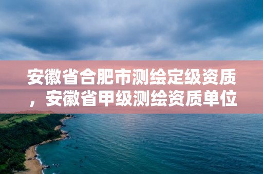 安徽省合肥市測繪定級資質，安徽省甲級測繪資質單位