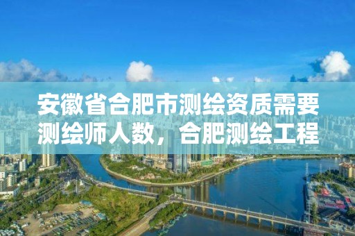 安徽省合肥市測繪資質(zhì)需要測繪師人數(shù)，合肥測繪工程師