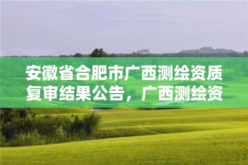 安徽省合肥市廣西測繪資質復審結果公告，廣西測繪資質審批和服務