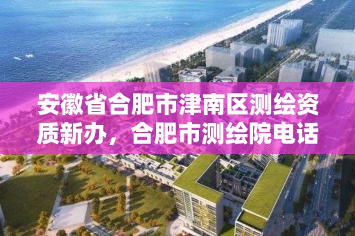 安徽省合肥市津南區(qū)測繪資質(zhì)新辦，合肥市測繪院電話