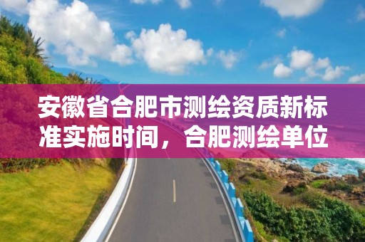 安徽省合肥市測繪資質新標準實施時間，合肥測繪單位