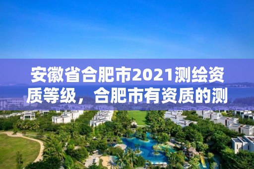 安徽省合肥市2021測繪資質等級，合肥市有資質的測繪公司