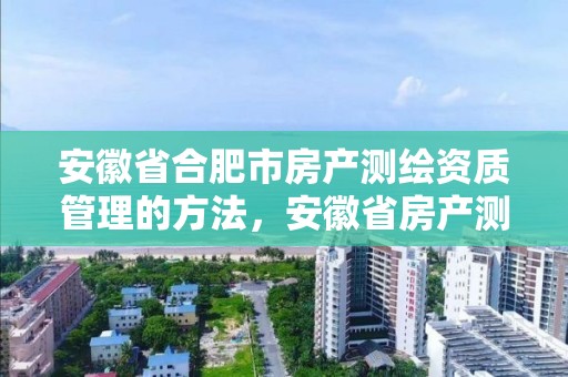 安徽省合肥市房產(chǎn)測(cè)繪資質(zhì)管理的方法，安徽省房產(chǎn)測(cè)繪細(xì)則