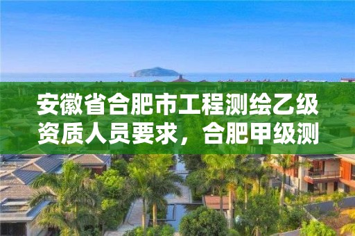 安徽省合肥市工程測繪乙級資質(zhì)人員要求，合肥甲級測繪公司