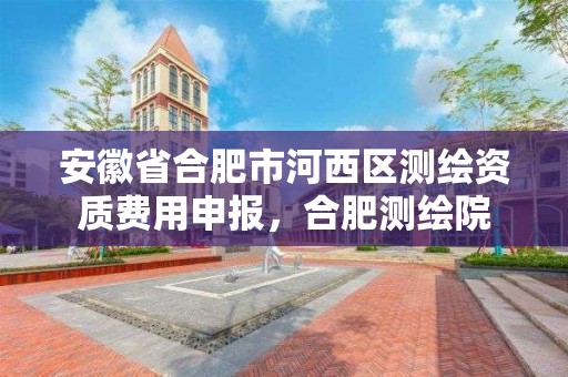 安徽省合肥市河西區測繪資質費用申報，合肥測繪院