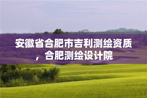 安徽省合肥市吉利測繪資質，合肥測繪設計院