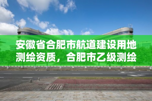 安徽省合肥市航道建設用地測繪資質，合肥市乙級測繪公司