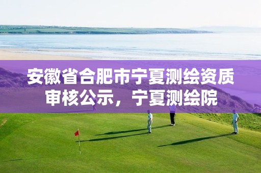 安徽省合肥市寧夏測繪資質(zhì)審核公示，寧夏測繪院