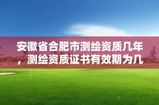 安徽省合肥市測繪資質幾年，測繪資質證書有效期為幾年