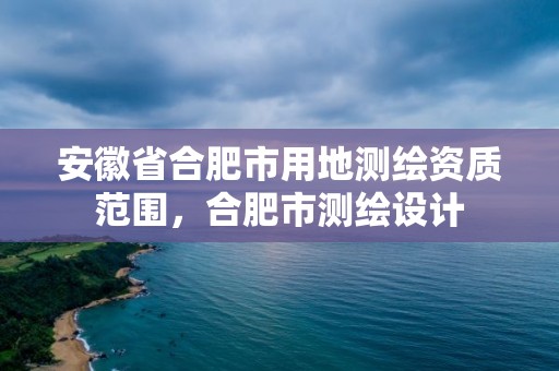 安徽省合肥市用地測繪資質范圍，合肥市測繪設計