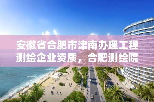 安徽省合肥市津南辦理工程測繪企業(yè)資質(zhì)，合肥測繪院待遇怎么樣