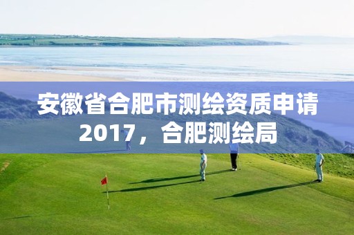 安徽省合肥市測繪資質(zhì)申請2017，合肥測繪局