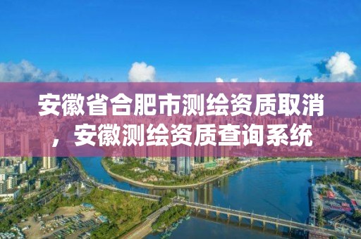 安徽省合肥市測(cè)繪資質(zhì)取消，安徽測(cè)繪資質(zhì)查詢系統(tǒng)