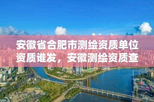 安徽省合肥市測繪資質(zhì)單位資質(zhì)誰發(fā)，安徽測繪資質(zhì)查詢系統(tǒng)