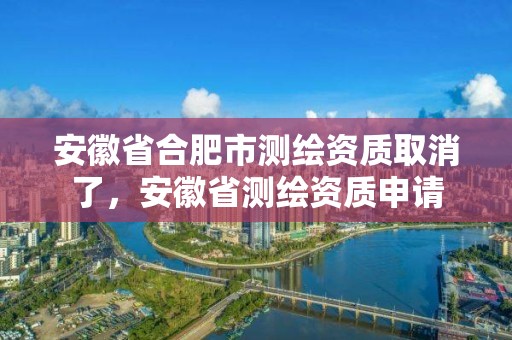 安徽省合肥市測(cè)繪資質(zhì)取消了，安徽省測(cè)繪資質(zhì)申請(qǐng)