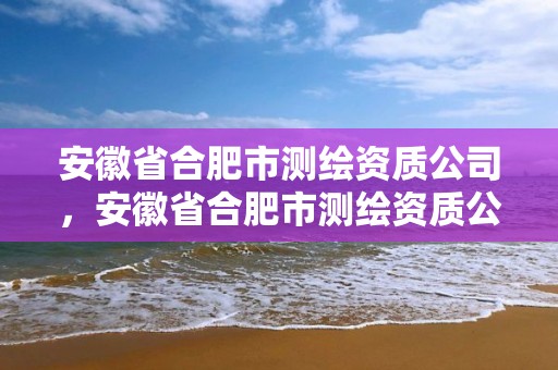 安徽省合肥市測繪資質公司，安徽省合肥市測繪資質公司有哪幾家