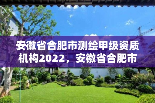 安徽省合肥市測繪甲級資質機構2022，安徽省合肥市測繪甲級資質機構2022年有幾家