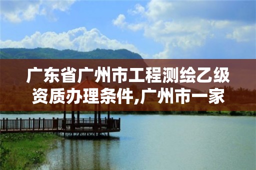 廣東省廣州市工程測繪乙級資質辦理條件,廣州市一家測繪資質單位