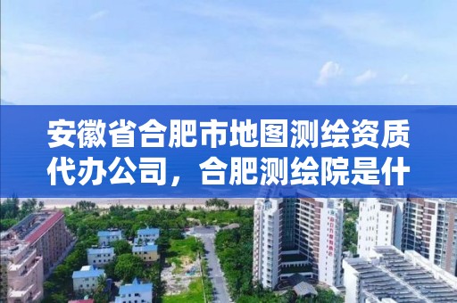 安徽省合肥市地圖測繪資質(zhì)代辦公司，合肥測繪院是什么單位