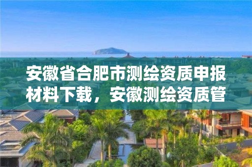 安徽省合肥市測繪資質申報材料下載，安徽測繪資質管理系統