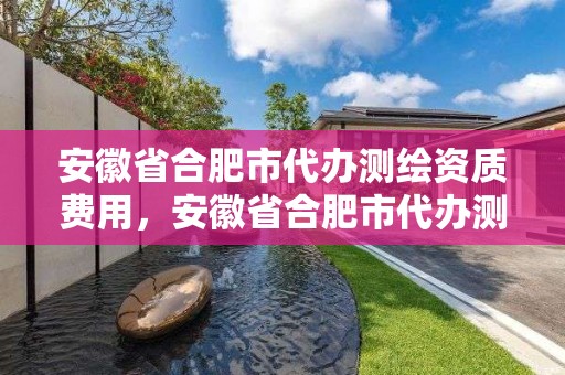 安徽省合肥市代辦測繪資質費用，安徽省合肥市代辦測繪資質費用是多少