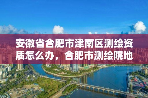 安徽省合肥市津南區測繪資質怎么辦，合肥市測繪院地址