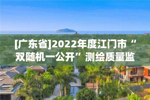 [廣東省]2022年度江門市“雙隨機一公開”測繪質量監督檢查結果公示