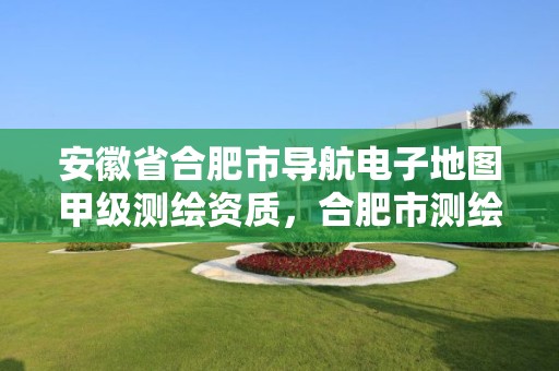 安徽省合肥市導(dǎo)航電子地圖甲級(jí)測(cè)繪資質(zhì)，合肥市測(cè)繪設(shè)計(jì)院