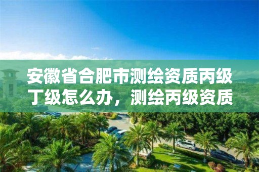 安徽省合肥市測繪資質丙級丁級怎么辦，測繪丙級資質人員條件