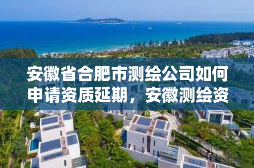 安徽省合肥市測繪公司如何申請資質延期，安徽測繪資質管理系統