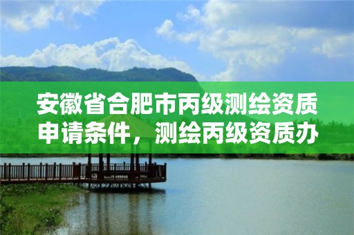 安徽省合肥市丙級測繪資質申請條件，測繪丙級資質辦理條件