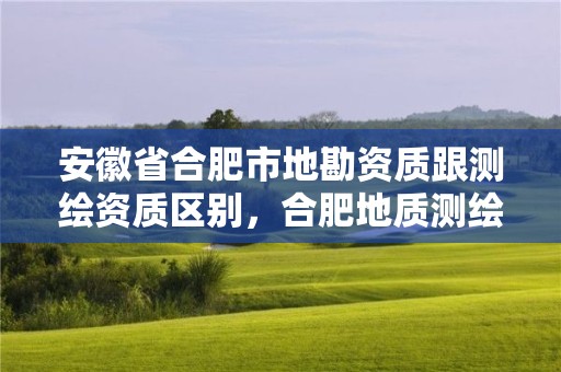 安徽省合肥市地勘資質(zhì)跟測繪資質(zhì)區(qū)別，合肥地質(zhì)測繪院宿舍怎么樣