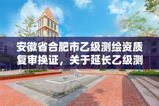 安徽省合肥市乙級(jí)測(cè)繪資質(zhì)復(fù)審換證，關(guān)于延長(zhǎng)乙級(jí)測(cè)繪資質(zhì)證書(shū)有效期的公告