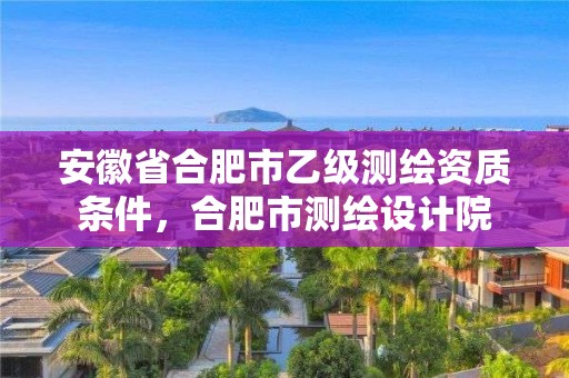 安徽省合肥市乙級測繪資質(zhì)條件，合肥市測繪設(shè)計院