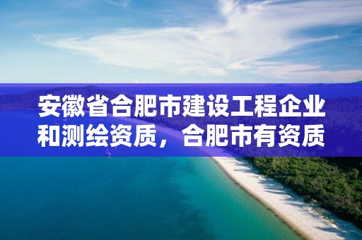 安徽省合肥市建設工程企業和測繪資質，合肥市有資質的測繪公司