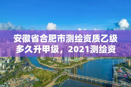 安徽省合肥市測繪資質乙級多久升甲級，2021測繪資質乙級人員要求