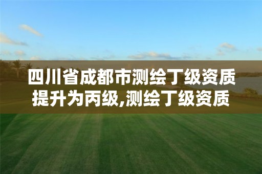 四川省成都市測繪丁級資質提升為丙級,測繪丁級資質申報條件