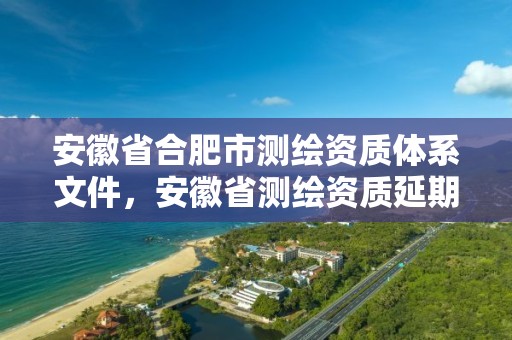 安徽省合肥市測繪資質體系文件，安徽省測繪資質延期公告