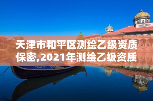 天津市和平區測繪乙級資質保密,2021年測繪乙級資質辦公申報條件