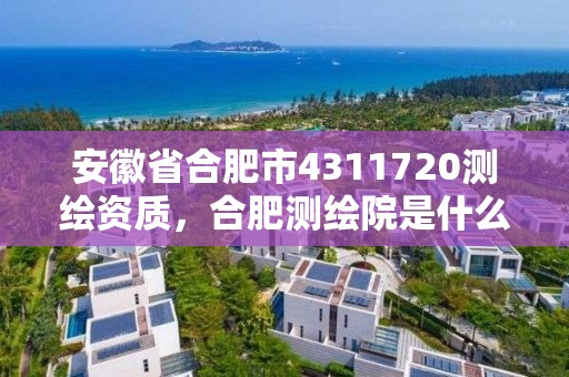 安徽省合肥市4311720測繪資質(zhì)，合肥測繪院是什么單位