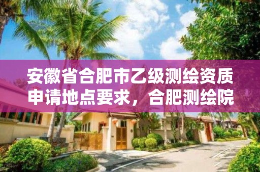 安徽省合肥市乙級測繪資質申請地點要求，合肥測繪院是什么單位